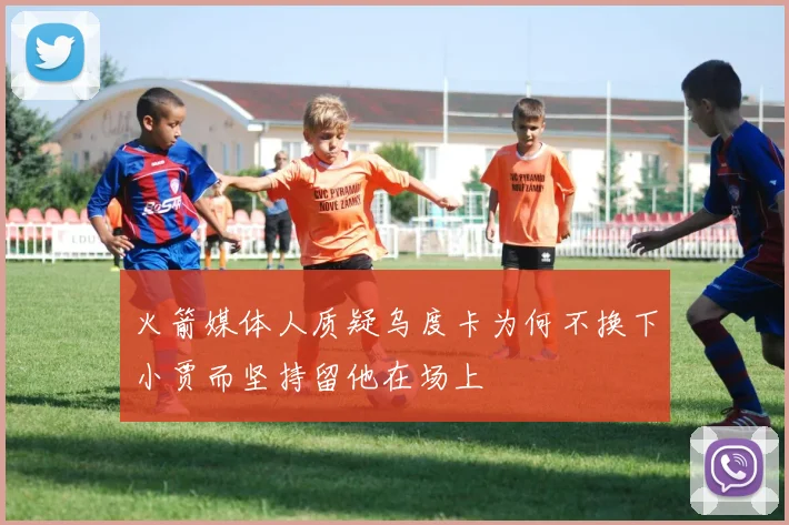 火箭媒体人质疑乌度卡为何不换下小贾而坚持留他在场上