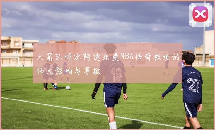 火箭队悼念阿德尔曼NBA传奇教练的伟大影响与尊敬