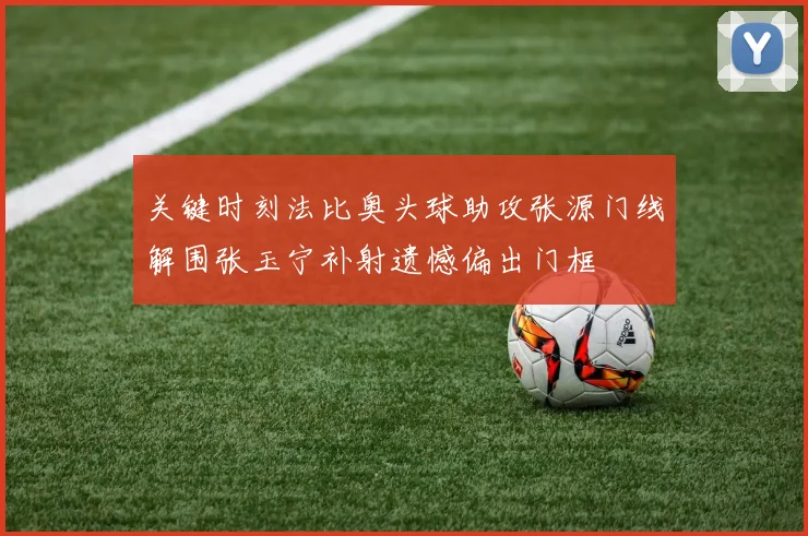 关键时刻法比奥头球助攻张源门线解围张玉宁补射遗憾偏出门框