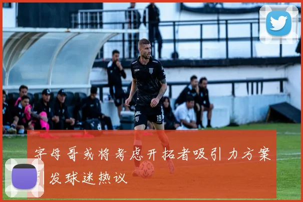 字母哥或将考虑开拓者吸引力方案引发球迷热议