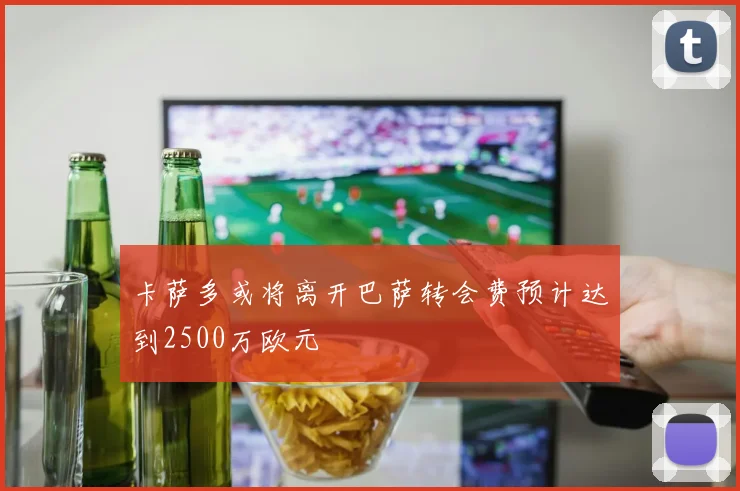 卡萨多或将离开巴萨转会费预计达到2500万欧元