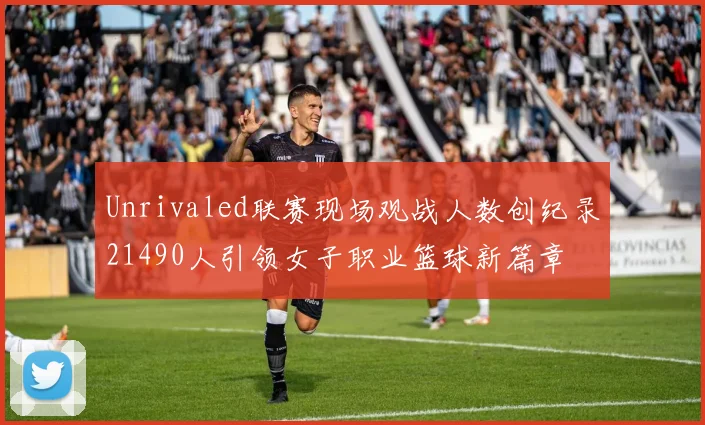 Unrivaled联赛现场观战人数创纪录21490人引领女子职业篮球新篇章