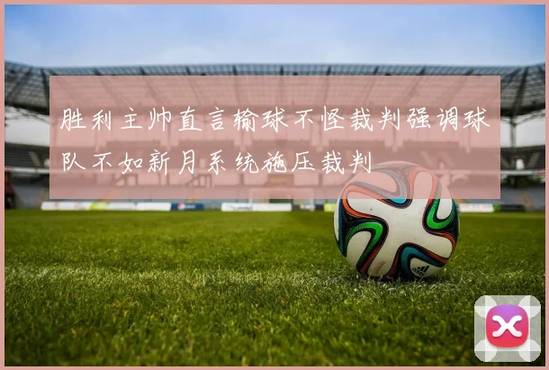 胜利主帅直言输球不怪裁判强调球队不如新月系统施压裁判