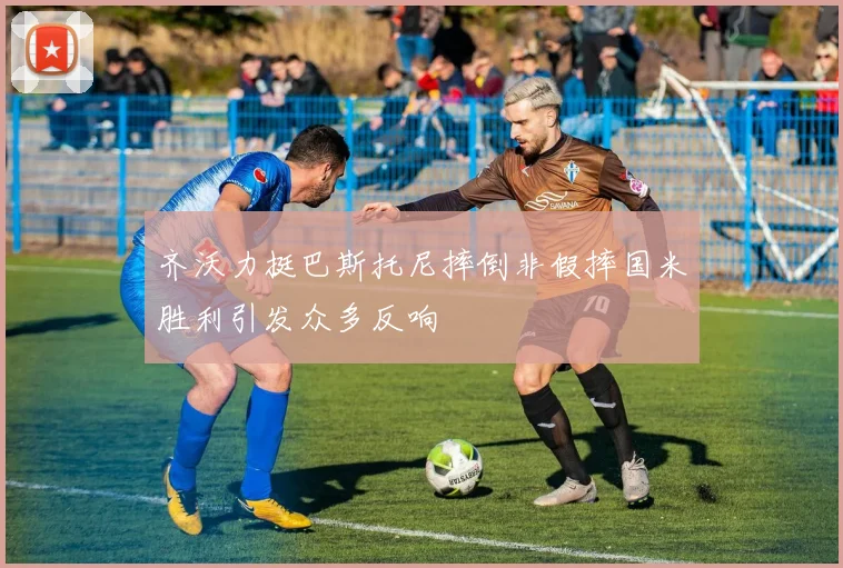 齐沃力挺巴斯托尼摔倒非假摔国米胜利引发众多反响