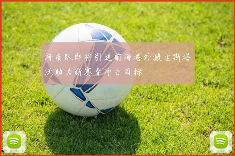 河南队即将引进前海港外援古斯塔沃助力新赛季冲击目标