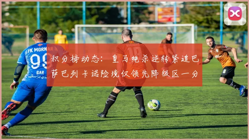 积分榜动态：皇马绝杀逆转紧追巴萨巴列卡诺险境仅领先降级区一分