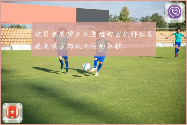埃贝尔展望未来愿继续留任拜仁前提是俱乐部认可他的贡献