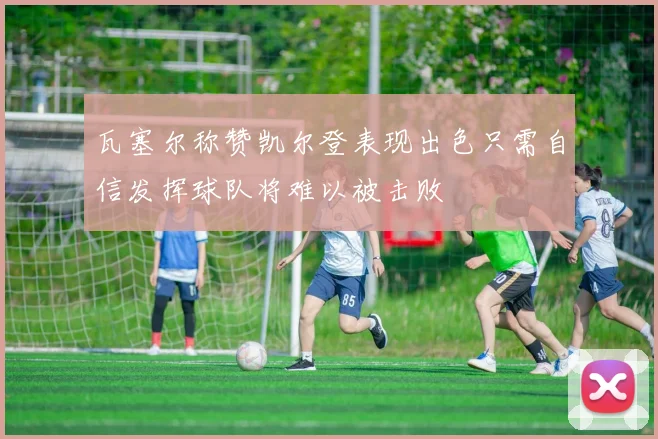 瓦塞尔称赞凯尔登表现出色只需自信发挥球队将难以被击败