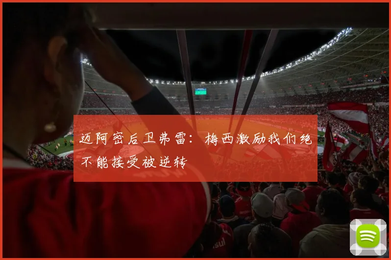 迈阿密后卫弗雷：梅西激励我们绝不能接受被逆转