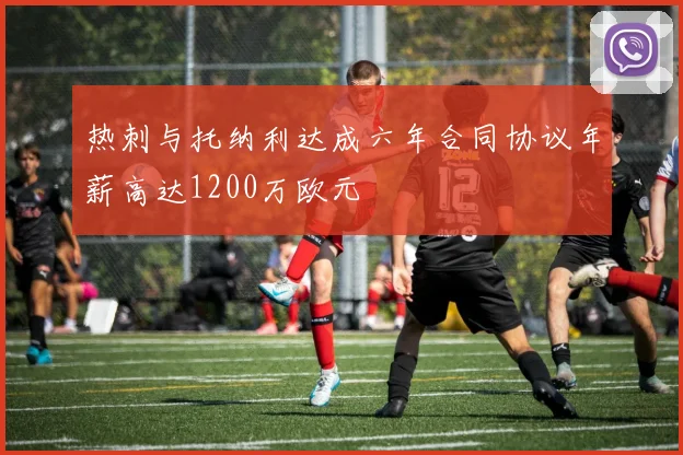 热刺与托纳利达成六年合同协议年薪高达1200万欧元