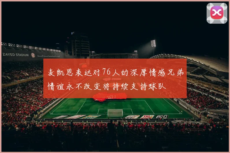 麦凯恩表达对76人的深厚情感兄弟情谊永不改变将持续支持球队
