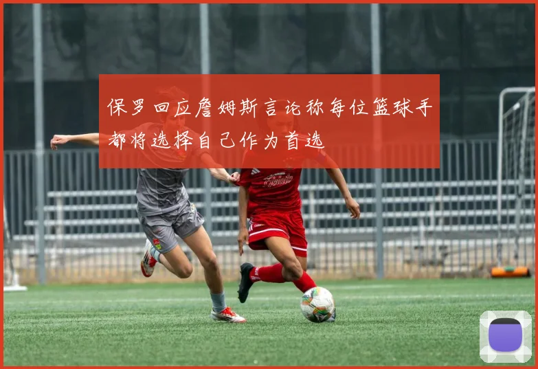 保罗回应詹姆斯言论称每位篮球手都将选择自己作为首选
