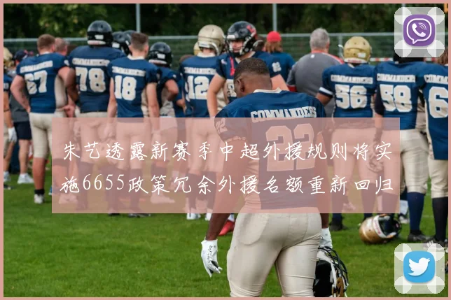 朱艺透露新赛季中超外援规则将实施6655政策冗余外援名额重新回归球队配置